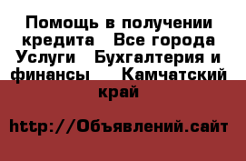 Помощь в получении кредита - Все города Услуги » Бухгалтерия и финансы   . Камчатский край